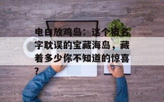 电白放鸡岛：这个被名字耽误的宝藏海岛，藏着多少你不知道的惊喜？