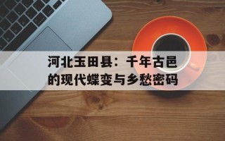 河北玉田县：千年古邑的现代蝶变与乡愁密码