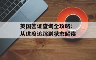 英国签证查询全攻略：从进度追踪到状态解读