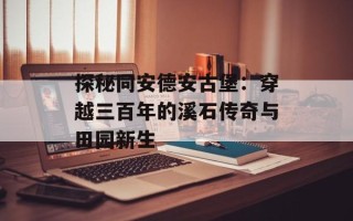 探秘同安德安古堡：穿越三百年的溪石传奇与田园新生