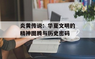 炎黄传说：华夏文明的精神图腾与历史密码