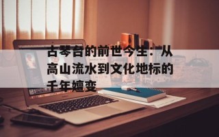 古琴台的前世今生：从高山流水到文化地标的千年嬗变