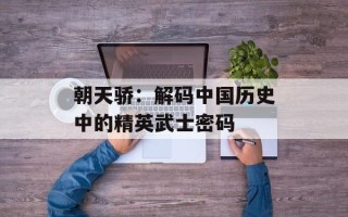 朝天骄：解码中国历史中的精英武士密码