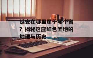 延安在哪里属于哪个省？揭秘这座红色圣地的地理与历史