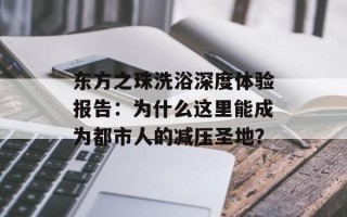 东方之珠洗浴深度体验报告：为什么这里能成为都市人的减压圣地？