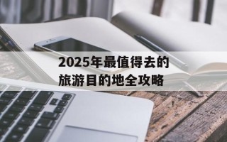 2025年最值得去的旅游目的地全攻略