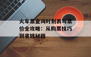 火车票查询时刻表与票价全攻略：从购票技巧到省钱秘籍