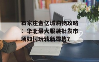 石家庄金亿城购物攻略：华北最大服装批发市场如何玩转新零售？