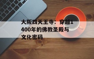 大阪四天王寺：穿越1400年的佛教圣殿与文化密码