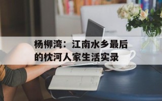 杨柳湾：江南水乡最后的枕河人家生活实录