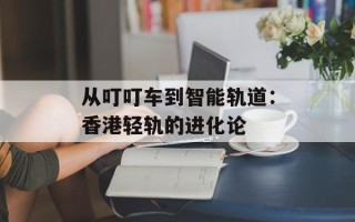 从叮叮车到智能轨道：香港轻轨的进化论