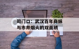司门口：武汉百年商脉与市井烟火的双面绣