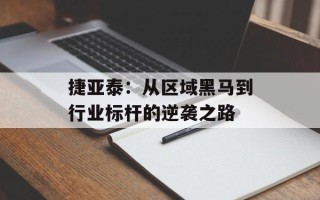 捷亚泰：从区域黑马到行业标杆的逆袭之路