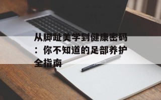 从脚趾美学到健康密码：你不知道的足部养护全指南