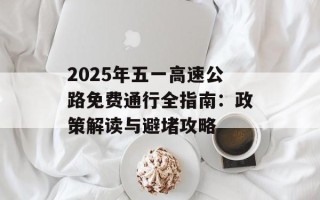 2025年五一高速公路免费通行全指南：政策解读与避堵攻略