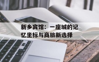 新乡宾馆：一座城的记忆坐标与商旅新选择