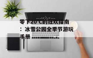 零下20℃的狂欢指南：冰雪公园全季节游玩手册