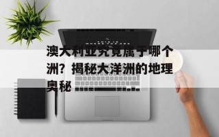 澳大利亚究竟属于哪个洲？揭秘大洋洲的地理奥秘