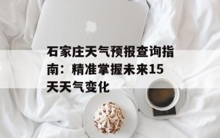 石家庄天气预报查询指南：精准掌握未来15天天气变化