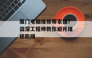 厦门电脑维修哪家强？资深工程师教你避开维修陷阱