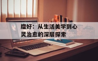 糜好：从生活美学到心灵治愈的深层探索