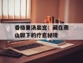 香格里汤泉宫：藏在燕山脚下的疗愈秘境