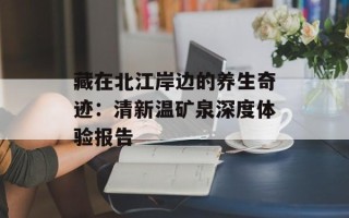 藏在北江岸边的养生奇迹：清新温矿泉深度体验报告