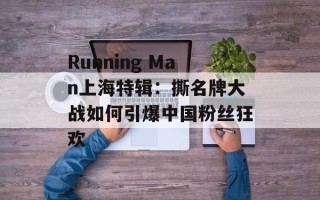 Running Man上海特辑：撕名牌大战如何引爆中国粉丝狂欢