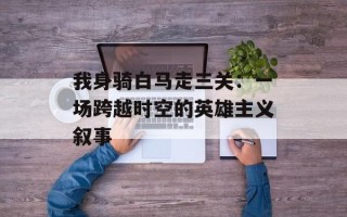 我身骑白马走三关：一场跨越时空的英雄主义叙事