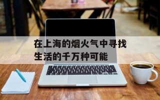 在上海的烟火气中寻找生活的千万种可能