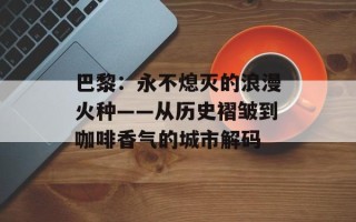 巴黎：永不熄灭的浪漫火种——从历史褶皱到咖啡香气的城市解码