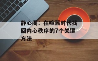 静心阁：在喧嚣时代找回内心秩序的7个关键方法