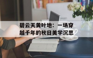 碧云天黄叶地：一场穿越千年的秋日美学沉思