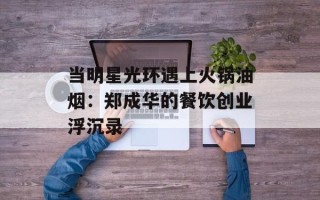 当明星光环遇上火锅油烟：郑成华的餐饮创业浮沉录