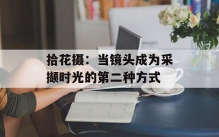 拾花摄：当镜头成为采撷时光的第二种方式