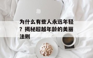 为什么有些人永远年轻？揭秘超越年龄的美丽法则