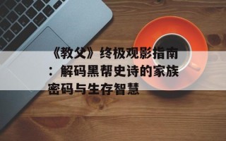 《教父》终极观影指南：解码黑帮史诗的家族密码与生存智慧
