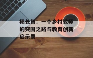 杨长智：一个乡村教师的突围之路与教育创新启示录