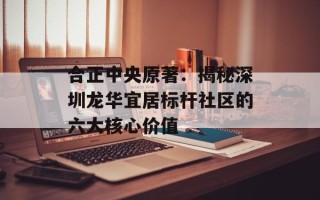 合正中央原著：揭秘深圳龙华宜居标杆社区的六大核心价值