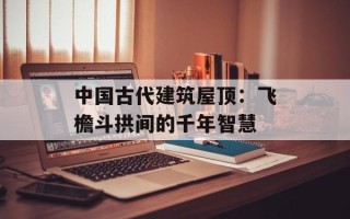 中国古代建筑屋顶：飞檐斗拱间的千年智慧