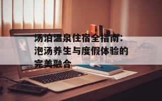 汤泊温泉住宿全指南：泡汤养生与度假体验的完美融合