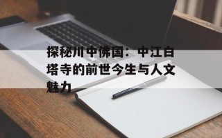 探秘川中佛国：中江白塔寺的前世今生与人文魅力