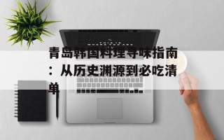 青岛韩国料理寻味指南：从历史渊源到必吃清单
