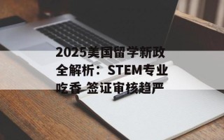 2025美国留学新政全解析：STEM专业吃香 签证审核趋严