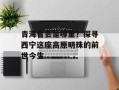 青海省会是哪里？探寻西宁这座高原明珠的前世今生