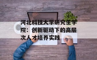 河北科技大学研究生学院：创新驱动下的高层次人才培养实践