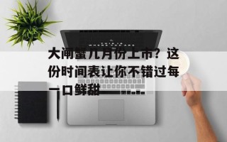 大闸蟹几月份上市？这份时间表让你不错过每一口鲜甜