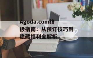 Agoda.com终极指南：从预订技巧到隐藏福利全解析