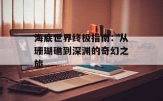 海底世界终极指南：从珊瑚礁到深渊的奇幻之旅
