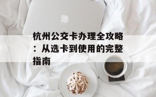 杭州公交卡办理全攻略：从选卡到使用的完整指南